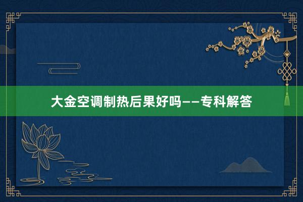 大金空调制热后果好吗——专科解答