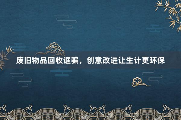 废旧物品回收诓骗，创意改进让生计更环保